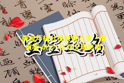 庚寅年柱分析女命八字「庚寅年 🌺 柱对父母影响」